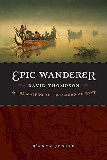 epic wanderer,david thompson and the mapping of the canadian west (en Inglés)