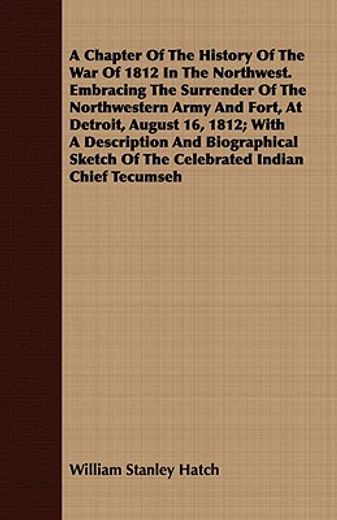 a chapter of the history of the war of 1812 in the northwest. embracing the surrender of the northwestern army and fort, at detroit, august 16, 1812,with a description and biographical sketch of the celebrated indian chief tecumseh