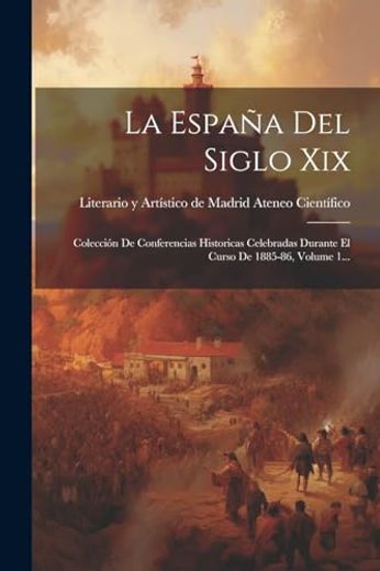 La España del Siglo Xix: Colección de Conferencias Historicas Celebradas Durante el Curso de 1885-86, Volume 1.