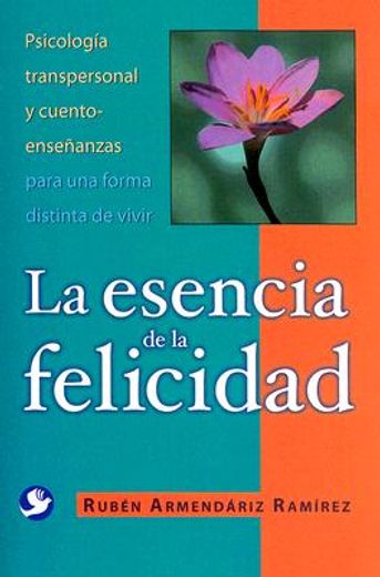 La Esencia de La Felicidad: Psicologia Transpersonal y Cuento-Ensenanzas Para Una Forma Distinta de Vivir (in Spanish)