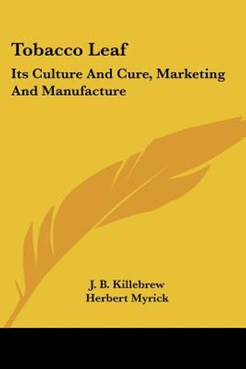 tobacco leaf its culture and cure, marketing and manufacture,a practical handbook on the most approved methods in growing, harvesting, curing, packing and sellin