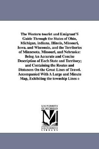 the western tourist and emigrant´s guide through the states of ohio, michigan, indiana, illinois, missouri, iowa, and wisconsin, and the territories of minnesota, missouri, and nebraska,being an accurate and concise description of each state and territory