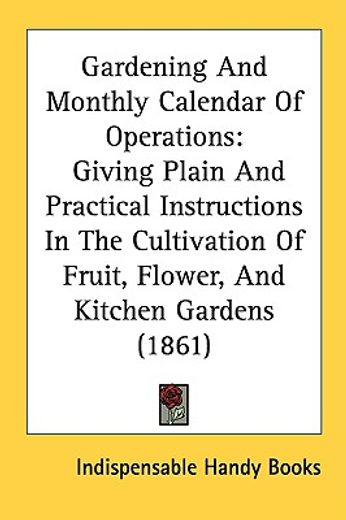 gardening and monthly calendar of operations,giving plain and practical instructions in the cultivation of fruit, flower, and kitchen gardens
