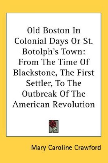 old boston in colonial days or st. botolph´s town,from the time of blackstone, the first settler, to the outbreak of the american revolution