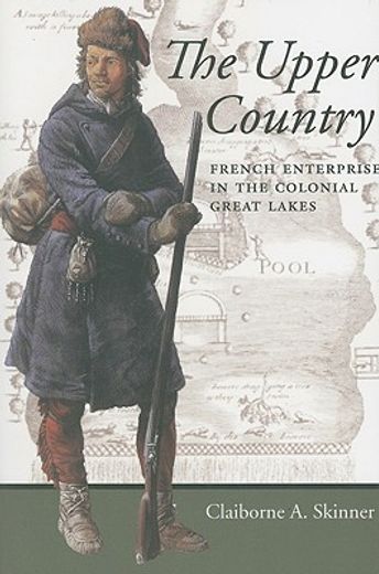 the upper country,french enterprise in the colonial great lakes