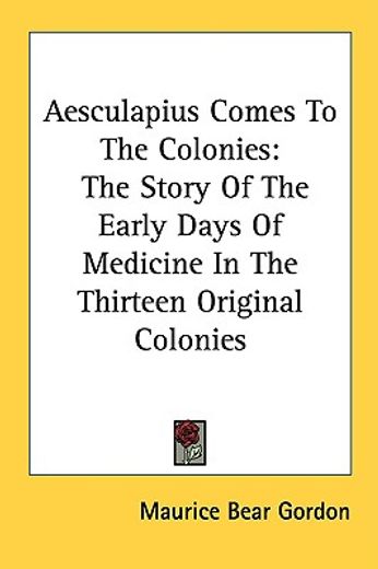 aesculapius comes to the colonies,the story of the early days of medicine in the thirteen original colonies
