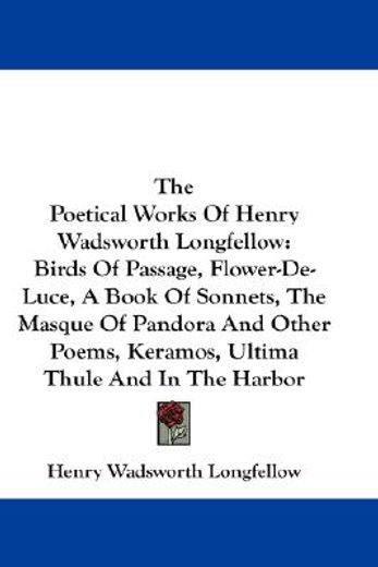 the poetical works of henry wadsworth longfellow,birds of passage, flower-de-luce, a book of sonnets, the masque of pandora and other poems, keramos,