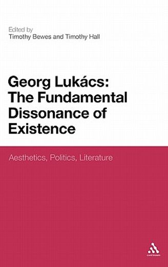 george lukacs: the fundamental dissonance of existence,aesthetics, politics, literature