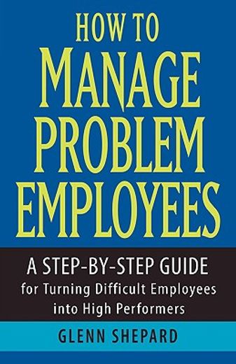 how to manage problem employees,a step-by-step guide for turning difficult employees into high performers (en Inglés)