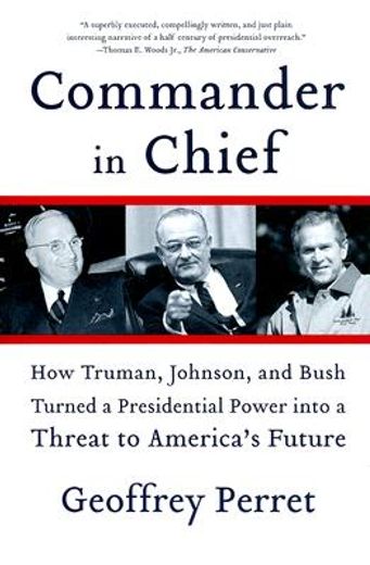 commander in chief,how truman, johnson, and bush turned a presidential power into a threat to america´s future