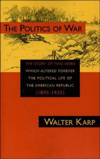the politics of war,the story of two wars which altered forever the political life of the american republic 1890-1920 (in English)