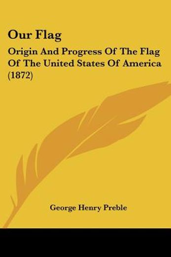 our flag,origin and progress of the flag of the united states of america