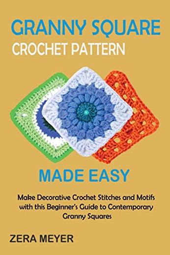 Granny Square Crochet Patterns Made Easy: Make Decorative Crochet Stitches and Motifs With This Beginner's Guide to Contemporary Granny Squares