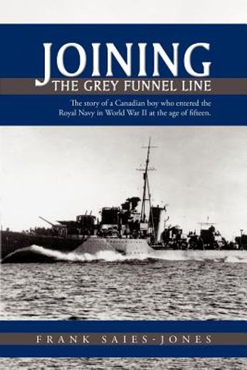 joining the grey funnel line,the story of a canadian boy who entered the royal navy in world war ii at the age of fifteen (en Inglés)