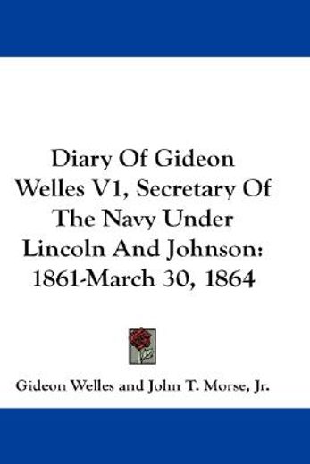 diary of gideon welles, secretary of the navy under lincoln and johnson,1861-march 30, 1864