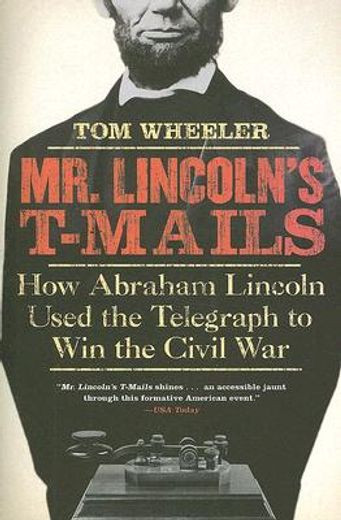 mr. lincoln´s t-mails,how abraham lincoln used the telegraph to win the civil war (in English)