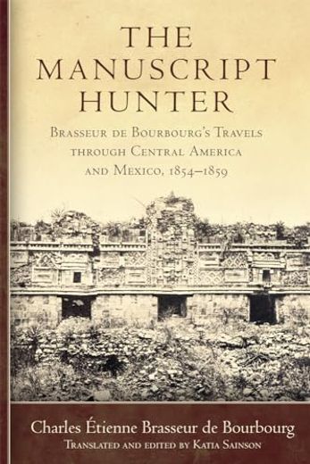 The Manuscript Hunter: Brasseur de Bourbourg's Travels Through Central America and Mexico, 1854–1859 (Volume 84) (American Exploration and Travel Series) (en Inglés)