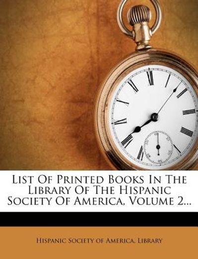 list of printed books in the library of the hispanic society of america, volume 2...
