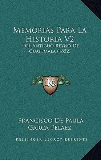 memorias para la historia v2: del antiguo reyno de guatemala (1852)
