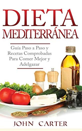Dieta Mediterránea: Guía Paso a Paso y Recetas Comprobadas Para Comer Mejor y Adelgazar (Libro en Español