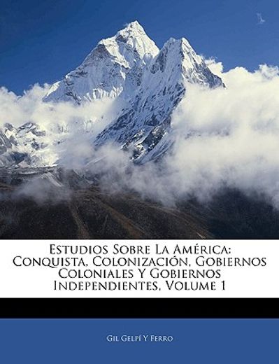 estudios sobre la amrica: conquista, colonizacin, gobiernos coloniales y gobiernos independientes, volume 1