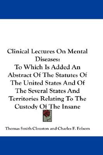 clinical lectures on mental diseases,to which is added an abstract of the statutes of the united states and of the several states and ter