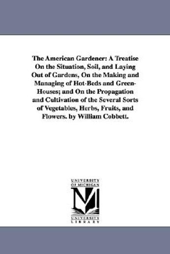 the american gardener,a treatise on the situation, soil, and laying out of gardens, on the making and managing of hot-beds