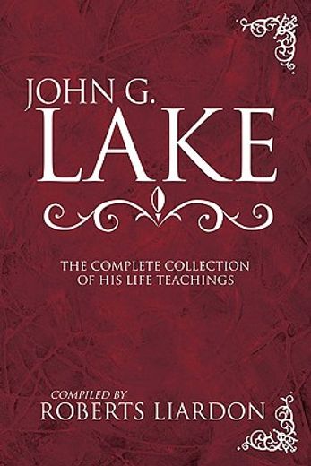 john g. lake anthology,the complete collection of his life teachings