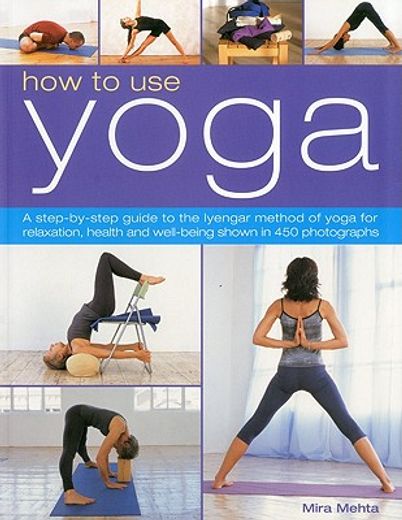 How to Use Yoga: A Step-By-Step Guide to the Iyengar Method of Yoga for Relaxation, Health and Well-Being Shown in 450 Photographs (en Inglés)