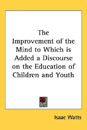 the improvement of the mind to which is added a discourse on the education of children and youth