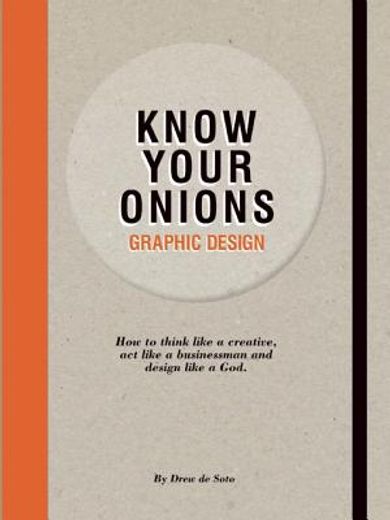 Know Your Onions: Graphic Design: How to Think Like a Creative, act Like a Businessman and Design Like a god 