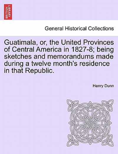 guatimala, or, the united provinces of central america in 1827-8; being sketches and memorandums made during a twelve month ` s residence in that republ