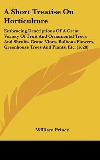 a short treatise on horticulture,embracing descriptions of a great variety of fruit and ornamental trees and shrubs, grape vines, bul