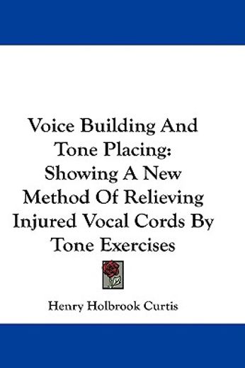 voice building and tone placing,showing a new method of relieving injured vocal cords by tone exercises