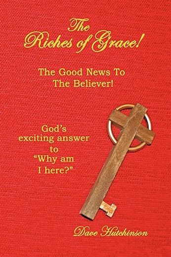 the riches of grace!,the good news to the believer! god´s exciting answer to “why am i here?”