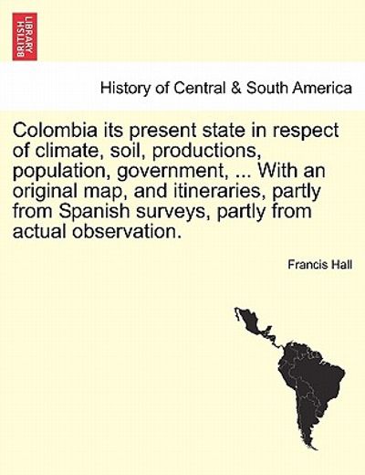 colombia its present state in respect of climate, soil, productions, population, government, ... with an original map, and itineraries, partly from sp