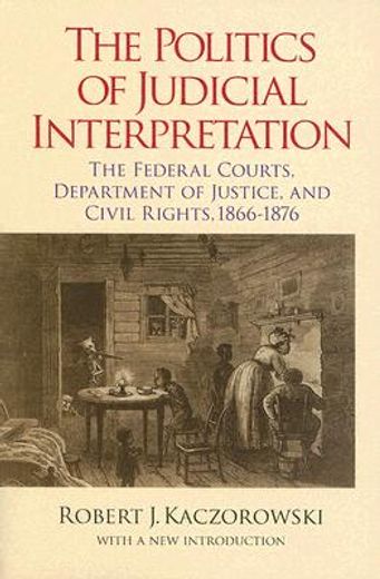 the politics of judicial interpretation,the federal courts, department of justice and civil rights, 1866-1876
