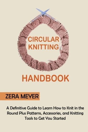 Circular Knitting Handbook: A Definitive Guide to Learn how to Knit in the Round Plus Patterns, Accessories, and Knitting Tools to get you Started (en Inglés)