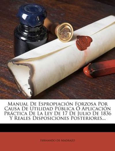 manual de espropiaci n forzosa por causa de utilidad p blica aplicaci n pr ctica de la ley de 17 de julio de 1836 y reales disposiciones posteriores..