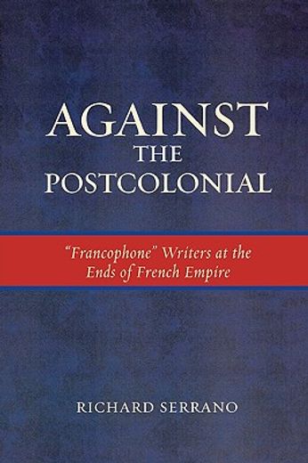 against the postcolonial,francophone writers at the ends of the french empire
