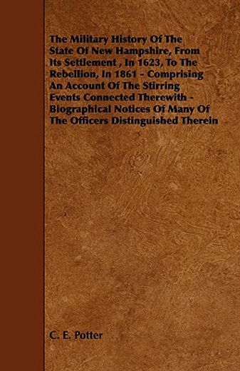 the military history of the state of new hampshire, from its settlement , in 1623, to the rebellion, in 1861,comprising an account of the stirring events connected therewith - biographical notices of many of t