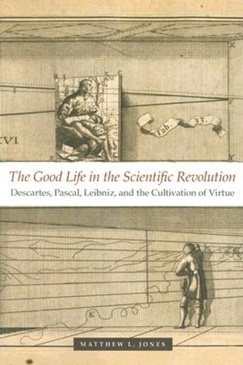 the good life in the scientific revolution,descartes, pascal, leibniz, and the cultivation of virtue