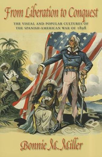 from liberation to conquest,the visual and popular cultures of the spanish-american war of 1898