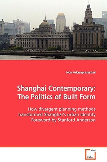 shanghai contemporary: the politics of built form how divergent planning methods transformed shangha