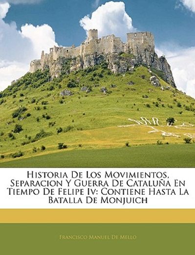 historia de los movimientos, separacion y guerra de catalua en tiempo de felipe iv: contiene hasta la batalla de monjuich
