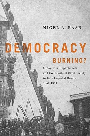 democracy burning,urban fire departments and the limits of civil society in late imperial russia, 1850-1914