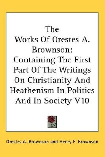 the works of orestes a. brownson,containing the first part of the writings on christianity and heathenism in politics and in society