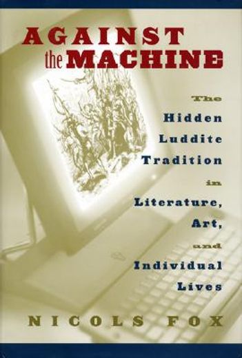 Against the Machine: The Hidden Luddite Tradition in Literature, Art, and Individual Lives (en Inglés)