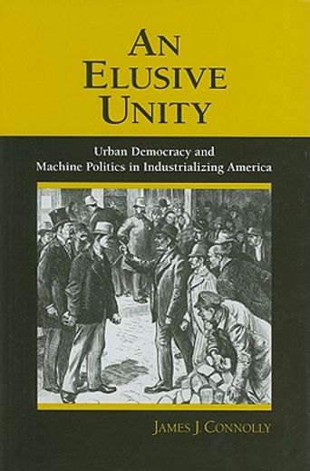 an elusive unity,urban democracy and machine politics in industrializing america