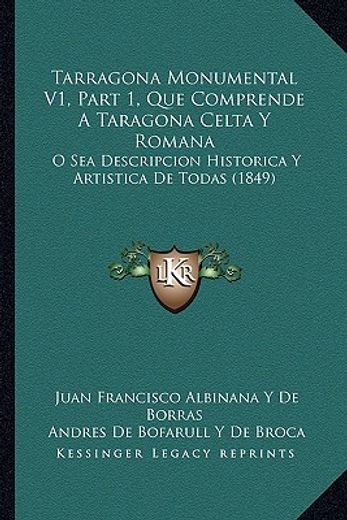 tarragona monumental v1, part 1, que comprende a taragona celta y romana: o sea descripcion historica y artistica de todas (1849)